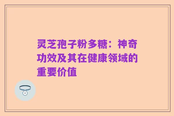 灵芝孢子粉多糖:神奇功效及其在健康领域的重要价值
