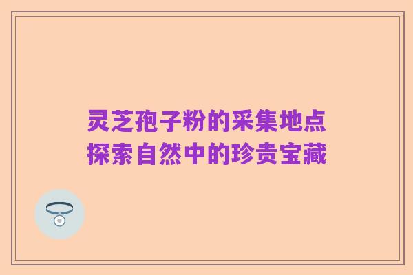 灵芝孢子粉的采集地点探索自然中的珍贵宝藏
