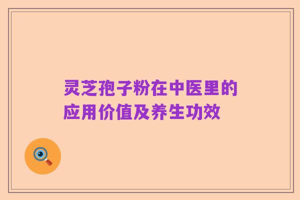 灵芝孢子粉在中医里的应用价值及养生功效