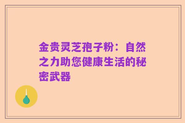 金贵灵芝孢子粉：自然之力助您健康生活的秘密武器