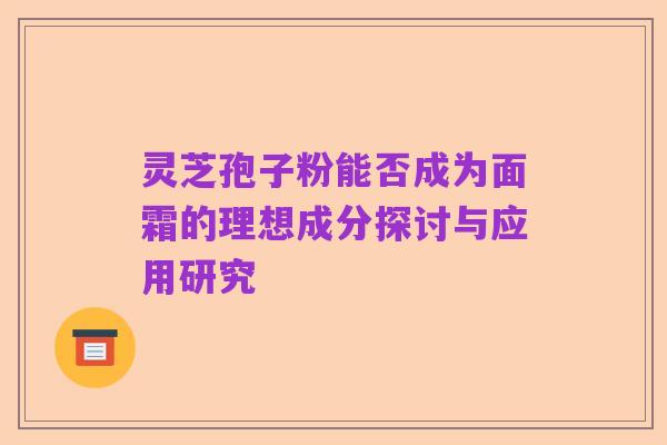 灵芝孢子粉能否成为面霜的理想成分探讨与应用研究