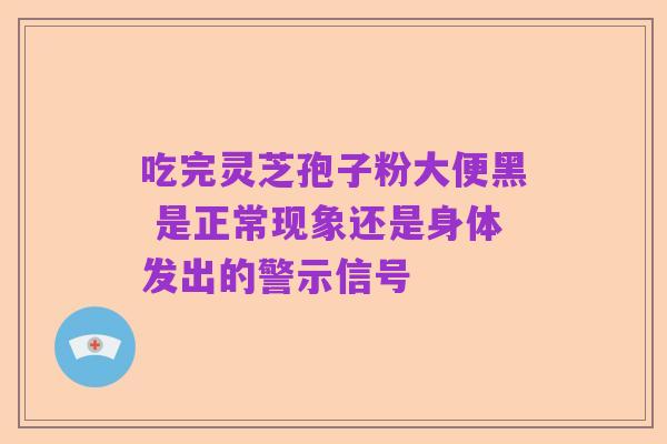 吃完灵芝孢子粉大便黑 是正常现象还是身体发出的警示信号