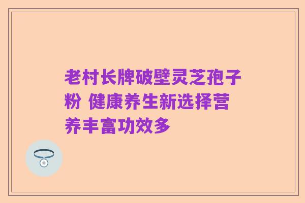 老村长牌破壁灵芝孢子粉 健康养生新选择营养丰富功效多
