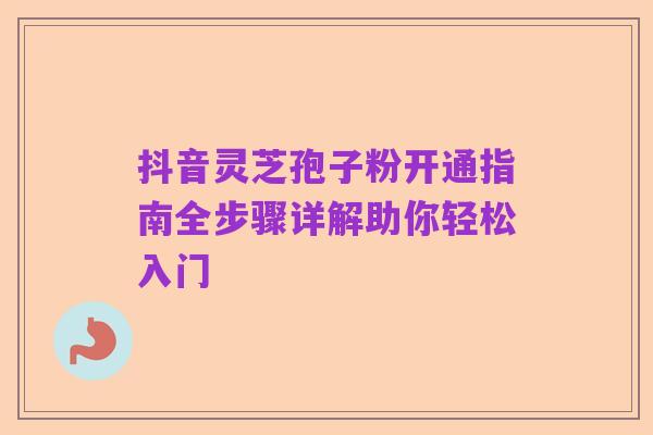 抖音灵芝孢子粉开通指南全步骤详解助你轻松入门