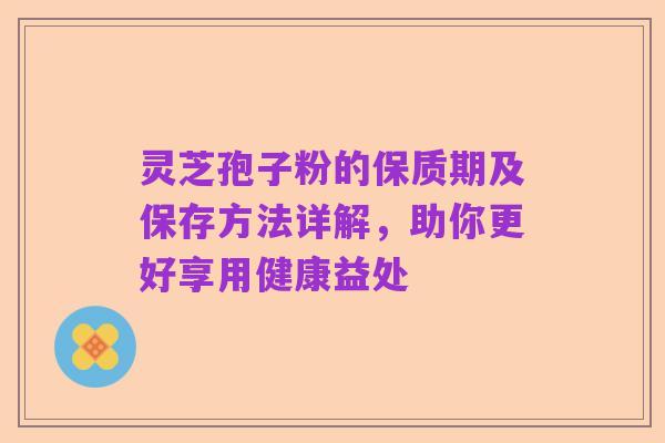 灵芝孢子粉的保质期及保存方法详解，助你更好享用健康益处
