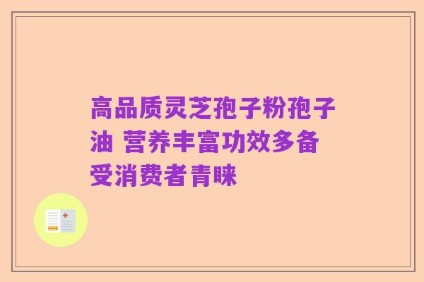 高品质灵芝孢子粉孢子油 营养丰富功效多备受消费者青睐