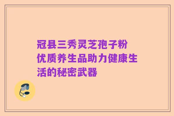 冠县三秀灵芝孢子粉 优质养生品助力健康生活的秘密武器
