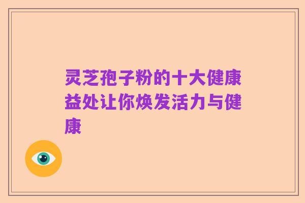 灵芝孢子粉的十大健康益处让你焕发活力与健康