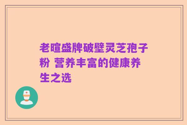 老暄盛牌破壁灵芝孢子粉 营养丰富的健康养生之选