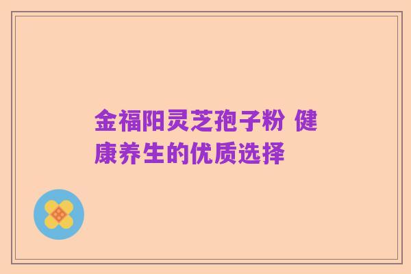 金福阳灵芝孢子粉 健康养生的优质选择