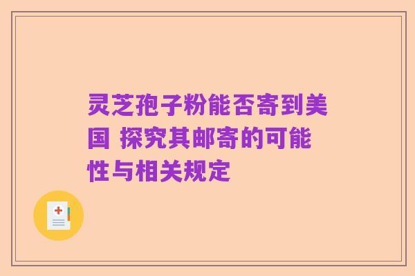 灵芝孢子粉能否寄到美国 探究其邮寄的可能性与相关规定