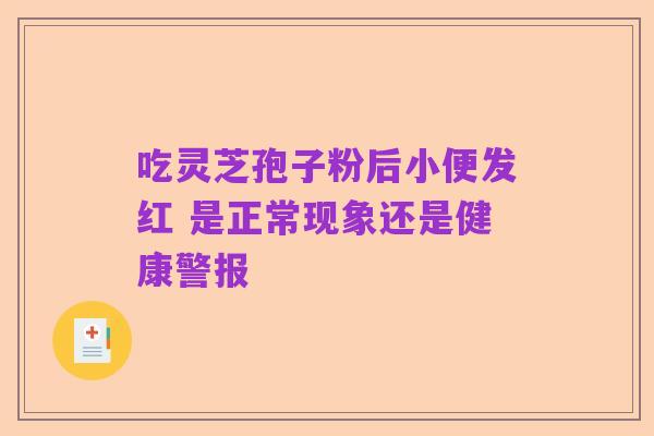 吃灵芝孢子粉后小便发红 是正常现象还是健康警报
