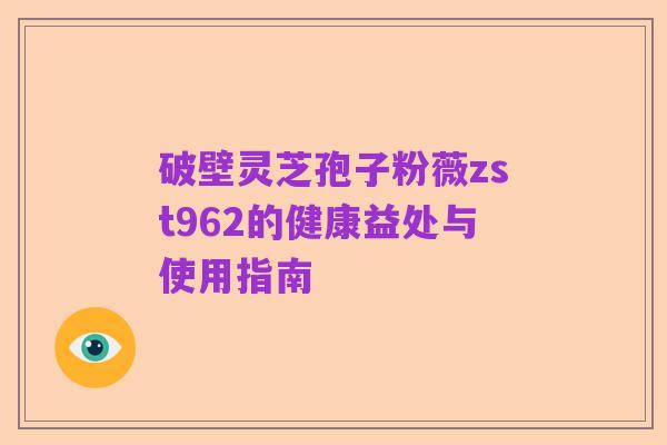 破壁灵芝孢子粉薇zst962的健康益处与使用指南