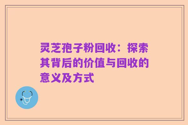 灵芝孢子粉回收:探索其背后的价值与回收的意义及方式