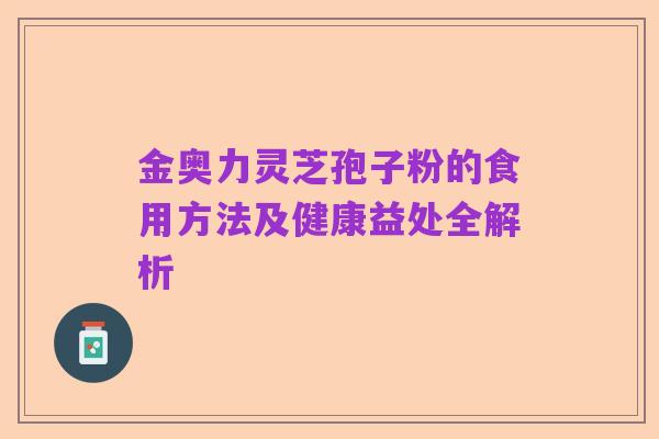 金奥力灵芝孢子粉的食用方法及健康益处全解析