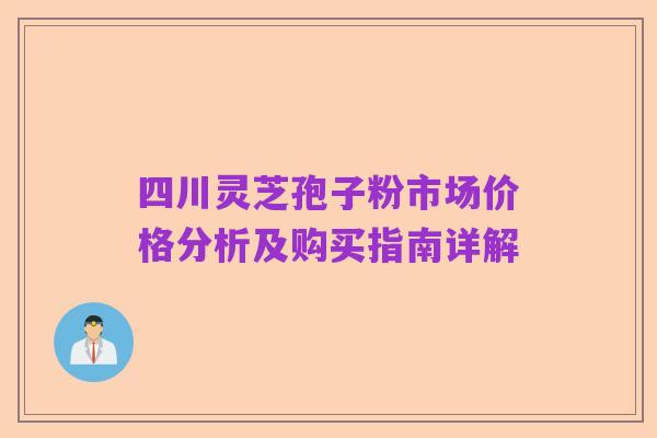 四川灵芝孢子粉市场价格分析及购买指南详解