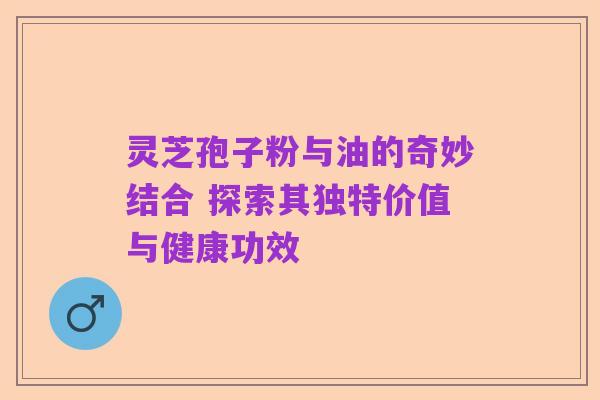 灵芝孢子粉与油的奇妙结合 探索其独特价值与健康功效