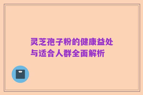 灵芝孢子粉的健康益处与适合人群全面解析