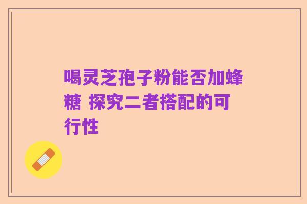 喝灵芝孢子粉能否加蜂糖 探究二者搭配的可行性