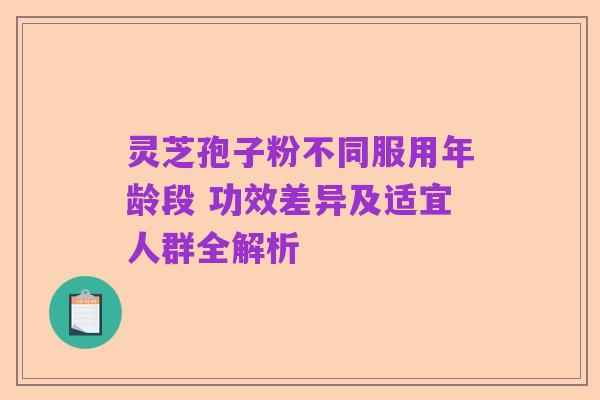 灵芝孢子粉不同服用年龄段 功效差异及适宜人群全解析