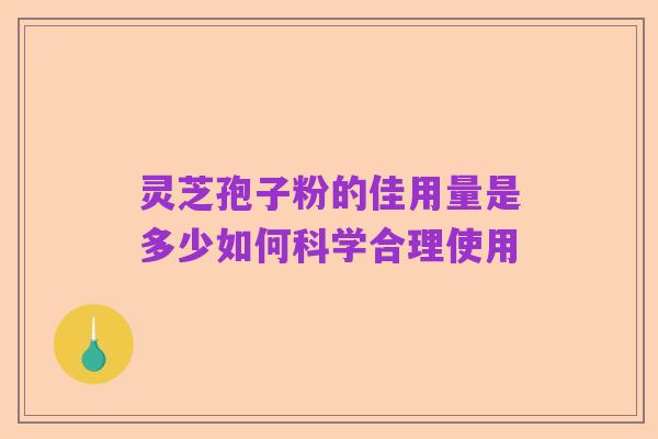 灵芝孢子粉的佳用量是多少如何科学合理使用