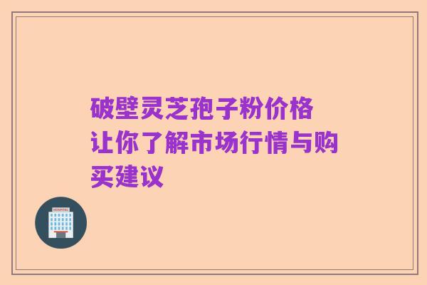 破壁灵芝孢子粉价格 让你了解市场行情与购买建议