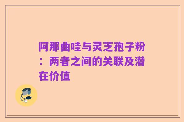 阿那曲哇与灵芝孢子粉：两者之间的关联及潜在价值