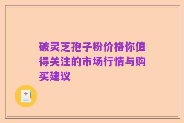 破灵芝孢子粉价格你值得关注的市场行情与购买建议