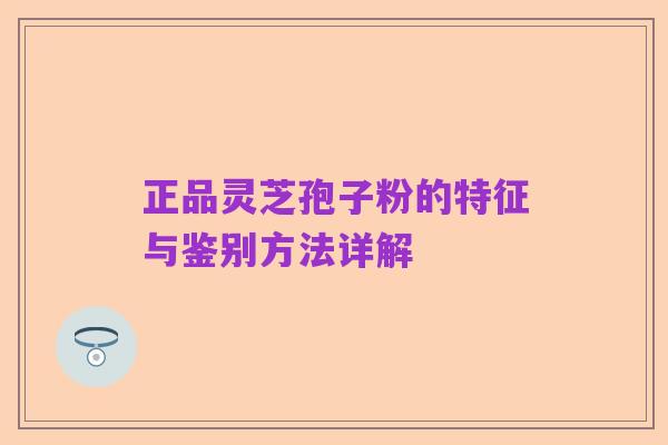 正品灵芝孢子粉的特征与鉴别方法详解