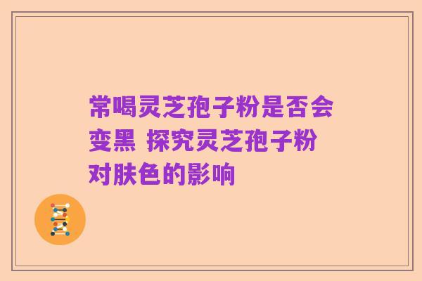 常喝灵芝孢子粉是否会变黑 探究灵芝孢子粉对肤色的影响