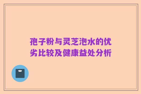 孢子粉与灵芝泡水的优劣比较及健康益处分析