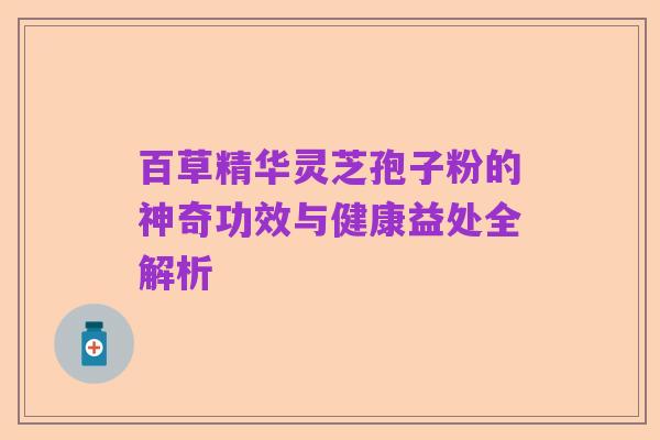 百草精华灵芝孢子粉的神奇功效与健康益处全解析