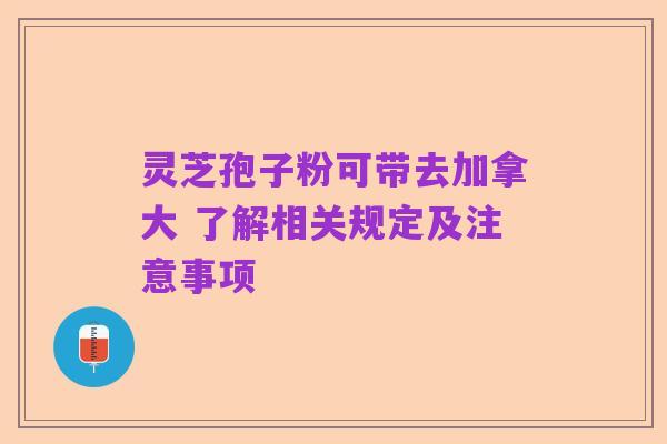 灵芝孢子粉可带去加拿大 了解相关规定及注意事项