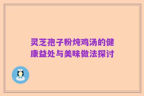 灵芝孢子粉炖鸡汤的健康益处与美味做法探讨