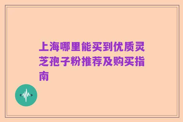 上海哪里能买到优质灵芝孢子粉推荐及购买指南