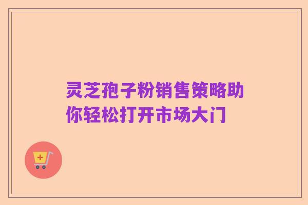 灵芝孢子粉销售策略助你轻松打开市场大门