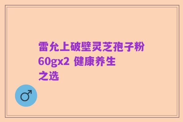 雷允上破壁灵芝孢子粉60gx2 健康养生之选