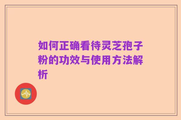 如何正确看待灵芝孢子粉的功效与使用方法解析
