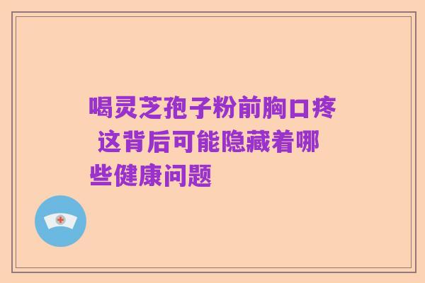 喝灵芝孢子粉前胸口疼 这背后可能隐藏着哪些健康问题
