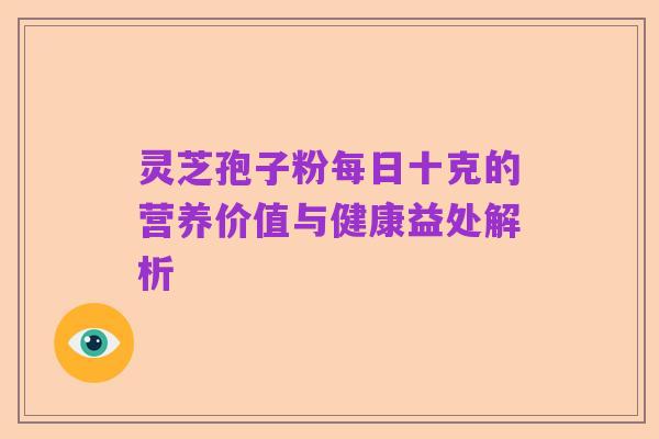 灵芝孢子粉每日十克的营养价值与健康益处解析