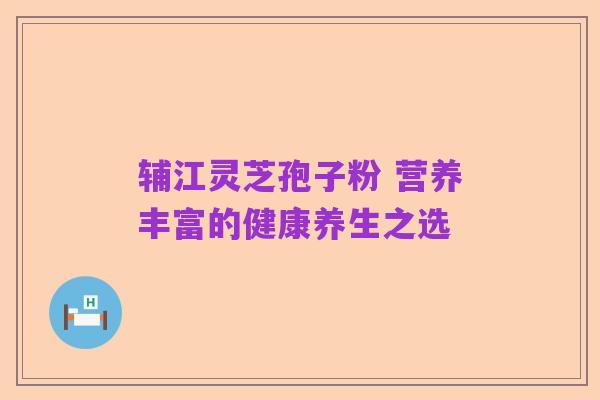 辅江灵芝孢子粉 营养丰富的健康养生之选