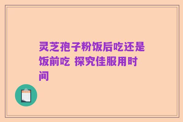 灵芝孢子粉饭后吃还是饭前吃 探究佳服用时间