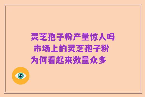 灵芝孢子粉产量惊人吗 市场上的灵芝孢子粉为何看起来数量众多