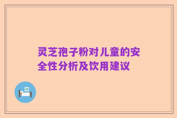 灵芝孢子粉对儿童的安全性分析及饮用建议