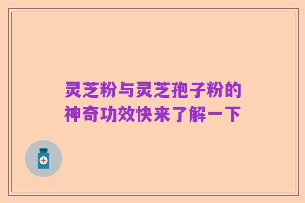 灵芝粉与灵芝孢子粉的神奇功效快来了解一下