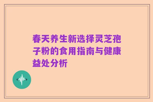 春天养生新选择灵芝孢子粉的食用指南与健康益处分析
