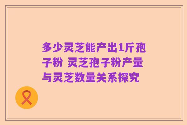 多少灵芝能产出1斤孢子粉 灵芝孢子粉产量与灵芝数量关系探究