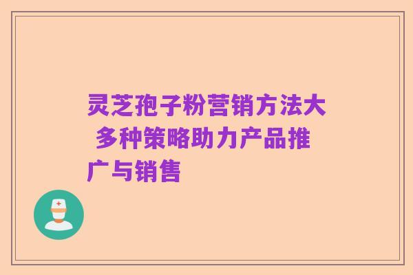灵芝孢子粉营销方法大 多种策略助力产品推广与销售