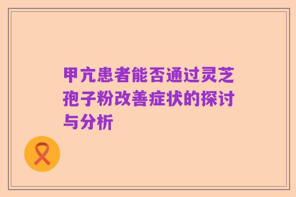 甲亢患者能否通过灵芝孢子粉改善症状的探讨与分析