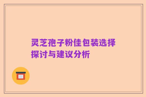 灵芝孢子粉佳包装选择探讨与建议分析